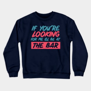 If youre looking for me ill be at the bar. Funny bar shirt. Crewneck Sweatshirt